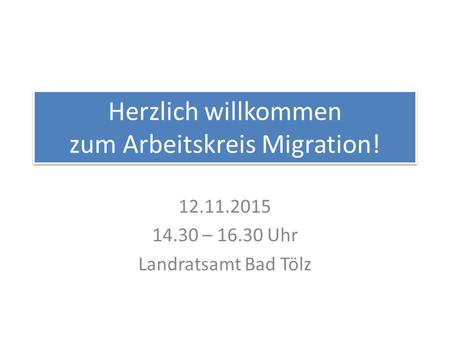 Herzlich willkommen zum Arbeitskreis Migration! 12.11.2015 14.30 – 16.30 Uhr Landratsamt Bad Tölz.