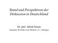 1 Stand und Perspektiven der Diskussion in Deutschland Dr. phil. Alfred Simon Akademie für Ethik in der Medizin e.V., Göttingen.