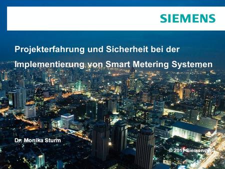 © 2011 Siemens AG Projekterfahrung und Sicherheit bei der Implementierung von Smart Metering Systemen Dr. Monika Sturm.