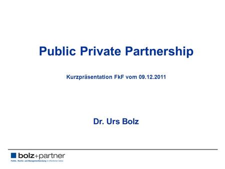 Public Private Partnership Kurzpräsentation FkF vom 09.12.2011 Dr. Urs Bolz.