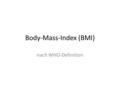 Body-Mass-Index (BMI) nach WHO-Definition. Body-Mass-Index (BMI) BMI Untergewicht< 18,5 Normalgewicht18,5 - < 25,0 Übergewicht25,0 - < 30,0 Adipositas30,0.