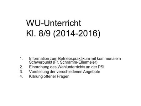 WU-Unterricht Kl. 8/9 (2014-2016) 1.Information zum Betriebspraktikum mit kommunalem Schwerpunkt (Fr. Schramm-Ellermeier) 2.Einordnung des Wahlunterrichts.