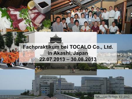 Fachpraktikum bei TOCALO Co., Ltd. in Akashi, Japan 22.07.2013 – 30.08.2013 Sebastian Richter, ET 2012.