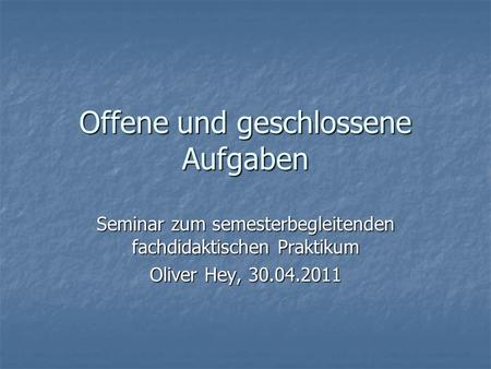 Offene und geschlossene Aufgaben Seminar zum semesterbegleitenden fachdidaktischen Praktikum Oliver Hey, 30.04.2011.