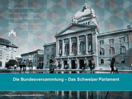 Die Bundesversammlung – Das Schweizer Parlament Eine Produktion der Parlamentsdienste | 2015/2016.