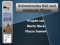 Schwebender Ball und winkende Münze Projekt von Moritz Mock; Moritz Mock; Plazza Samuel.