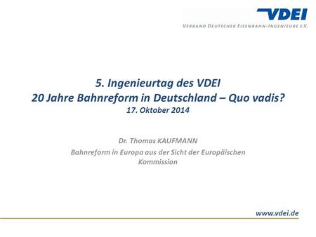 Www.vdei.de 5. Ingenieurtag des VDEI 20 Jahre Bahnreform in Deutschland – Quo vadis? 17. Oktober 2014 Dr. Thomas KAUFMANN Bahnreform in Europa aus der.