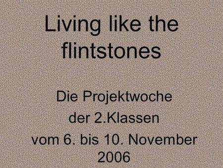 Living like the flintstones Die Projektwoche der 2.Klassen vom 6. bis 10. November 2006.