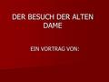 DER BESUCH DER ALTEN DAME EIN VORTRAG VON:. VERLAUF PERSONENBESCHREIBUNG PERSONENBESCHREIBUNG ZUSAMMENFASSUNG ZUSAMMENFASSUNG FRIEDRICH DÜRRENMATT FRIEDRICH.