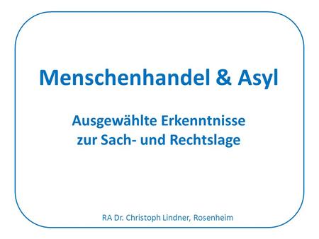 Menschenhandel & Asyl Ausgewählte Erkenntnisse zur Sach- und Rechtslage RA Dr. Christoph Lindner, Rosenheim.