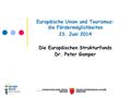 Europäische Union und Tourismus: die Fördermöglichkeiten 23. Juni 2014 Die Europäischen Strukturfonds Dr. Peter Gamper.