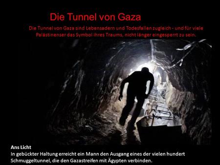 Die Tunnel von Gaza Die Tunnel von Gaza sind Lebensadern und Todesfallen zugleich - und für viele Palästinenser das Symbol ihres Traums, nicht länger.