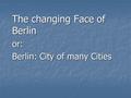 The changing Face of Berlin or: Berlin: City of many Cities.