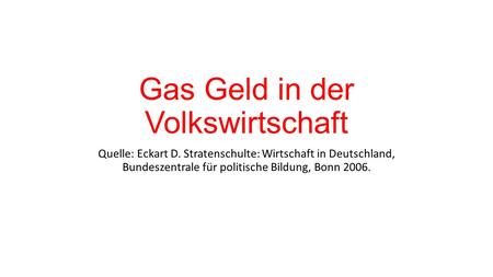 Gas Geld in der Volkswirtschaft Quelle: Eckart D. Stratenschulte: Wirtschaft in Deutschland, Bundeszentrale für politische Bildung, Bonn 2006.