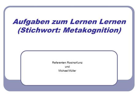 Aufgaben zum Lernen Lernen (Stichwort: Metakognition) Referenten: Rosina Kunz und Michael Müller.