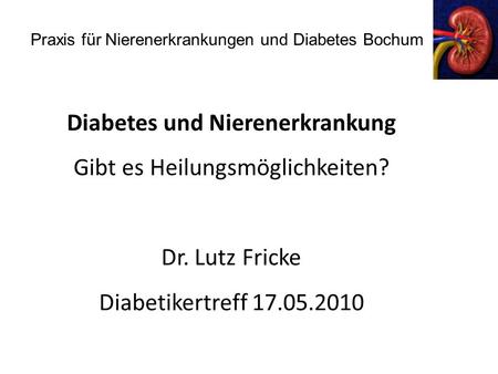 Praxis für Nierenerkrankungen und Diabetes Bochum Diabetes und Nierenerkrankung Gibt es Heilungsmöglichkeiten? Dr. Lutz Fricke Diabetikertreff 17.05.2010.