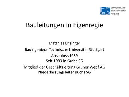 Bauleitungen in Eigenregie Matthias Ensinger Bauingenieur Technische Universität Stuttgart Abschluss 1989 Seit 1989 in Grabs SG Mitglied der Geschäftsleitung.