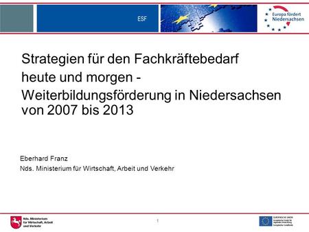 1 Strategien für den Fachkräftebedarf heute und morgen - Weiterbildungsförderung in Niedersachsen von 2007 bis 2013 Eberhard Franz Nds. Ministerium für.