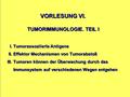 VORLESUNG VI. TUMORIMMUNOLOGIE. TEIL I I. Tumorassoziierte Antigene II. Effektor Mechanismen von Tumorabstoß III. Tumoren können der Überwachung durch.