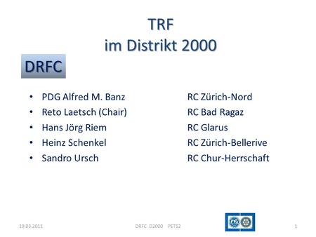 19.03.2011DRFC D2000 PETS21 TRF im Distrikt 2000 DRFC PDG Alfred M. BanzRC Zürich-Nord Reto Laetsch (Chair)RC Bad Ragaz Hans Jörg RiemRC Glarus Heinz SchenkelRC.