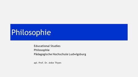 Philosophie Educational Studies Philosophie Pädagogische Hochschule Ludwigsburg apl. Prof. Dr. Anke Thyen.