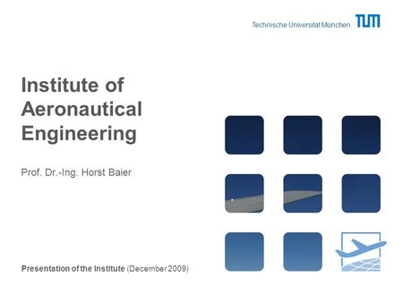 Technische Universität München Institute of Aeronautical Engineering Prof. Dr.-Ing. Horst Baier Presentation of the Institute (December 2009)
