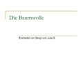Die Baumwolle Erarbeitet von Sevgi und Julia S.. Geschichte 5800 v. Chr. in Mittelamerika 3000 v. Chr. in Indien und China Durch Seidenstraße nach Europa.