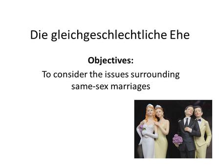 Die gleichgeschlechtliche Ehe Objectives: To consider the issues surrounding same-sex marriages.