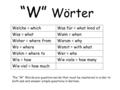 “W” Wörter Welche = whichWas für = what kind of Was = whatWann = when Woher = where fromWarum = why Wo = whereWomit = with what Wohin = where toWer = who.