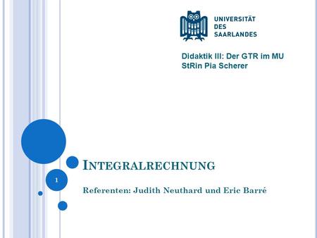 I NTEGRALRECHNUNG Referenten: Judith Neuthard und Eric Barré 1 Didaktik III: Der GTR im MU StRin Pia Scherer.