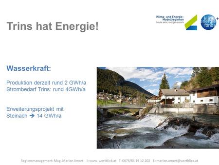 Trins hat Energie! Wasserkraft: Produktion derzeit rund 2 GWh/a Strombedarf Trins: rund 4GWh/a Erweiterungsprojekt mit Steinach  14 GWh/a Regionsmanagement: