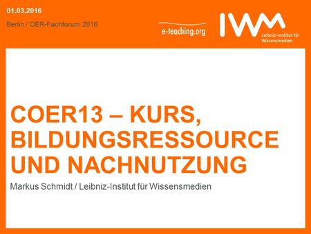 COER13 – KURS, BILDUNGSRESSOURCE UND NACHNUTZUNG Markus Schmidt / Leibniz-Institut für Wissensmedien Berlin / OER-Fachforum 2016 01.03.2016.