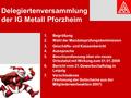 Delegiertenversammlung der IG Metall Pforzheim 1.Begrüßung 2.Wahl der Mandatsprüfungskommission 3.Geschäfts- und Kassenbericht 4.Aussprache 5.Beschlussfassung.