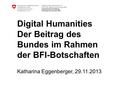 Digital Humanities Der Beitrag des Bundes im Rahmen der BFI-Botschaften Katharina Eggenberger, 29.11.2013.