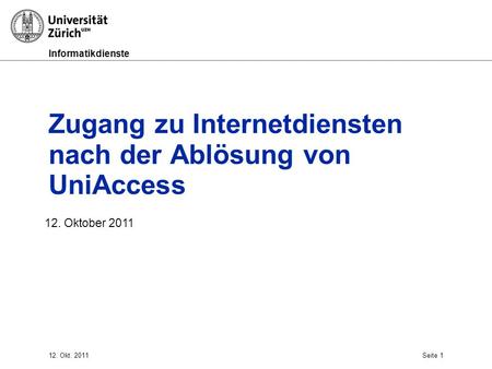 Informatikdienste Zugang zu Internetdiensten nach der Ablösung von UniAccess 12. Oktober 2011 12. Okt. 2011Seite 1.