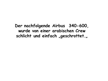 Der nachfolgende Airbus 340-600, wurde von einer arabischen Crew schlicht und einfach „geschrottet.„