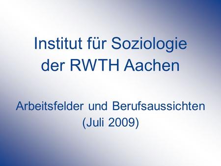 Institut für Soziologie der RWTH Aachen Arbeitsfelder und Berufsaussichten (Juli 2009)