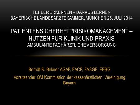 Berndt R. Birkner AGAF, FACP, FASGE, FEBG Vorsitzender QM Kommission der kassenärztlichen Vereinigung Bayern FEHLER ERKENNEN – DARAUS LERNEN BAYERISCHE.