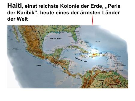Haiti, einst reichste Kolonie der Erde, „Perle der Karibik“, heute eines der ärmsten Länder der Welt.