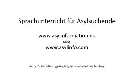 Sprachunterricht für Asylsuchende www.asylinformation.eu oder www.asylinfo.com Autor: Dr. Horst Baumgarten, Mitglied vom Helferkreis Penzberg.