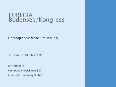 Demographiefeste Steuerung EUREGIA Bodensee/Kongress Bertram Roth Kommunalentwicklung LEG Baden-Württemberg GmbH Dienstag, 11. Oktober 2005.