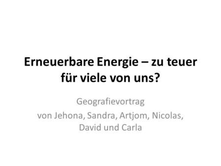 Erneuerbare Energie – zu teuer für viele von uns? Geografievortrag von Jehona, Sandra, Artjom, Nicolas, David und Carla.