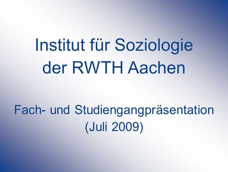Institut für Soziologie der RWTH Aachen Fach- und Studiengangpräsentation (Juli 2009)