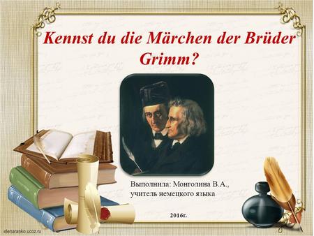 Kennst du die Märchen der Brüder Grimm? Выполнила: Монголина В.А., учитель немецкого языка 2016г.