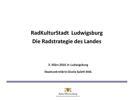 RadKulturStadt Ludwigsburg Die Radstrategie des Landes 3. März 2016 in Ludwigsburg Staatssekretärin Gisela Splett MdL.
