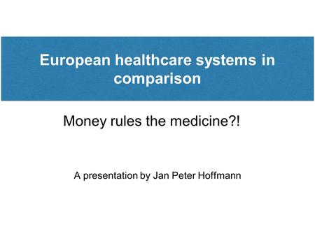 Money rules the medicine?! A presentation by Jan Peter Hoffmann European healthcare systems in comparison.