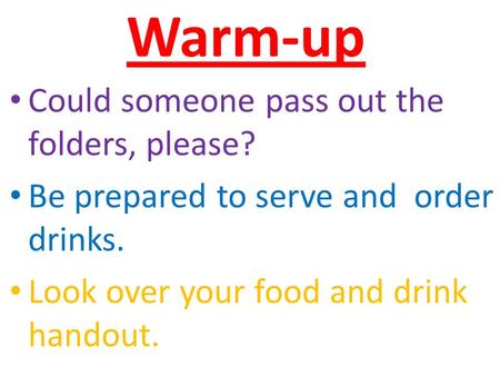 Warm-up Could someone pass out the folders, please? Be prepared to serve and order drinks. Look over your food and drink handout.