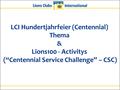 Überblick LCI Hundertjahrfeier (Centennial) Thema & Lions100 - Activitys (“Centennial Service Challenge” – CSC)