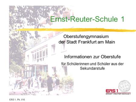 Ernst-Reuter-Schule 1 Oberstufengymnasium der Stadt Frankfurt am Main Informationen zur Oberstufe für Schülerinnen und Schüler aus der Sekundarstufe ERS.