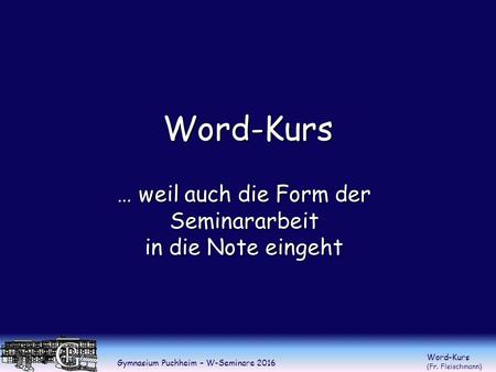 Gymnasium Puchheim – W-Seminare 2016 Word-Kurs (Fr. Fleischmann) Word-Kurs … weil auch die Form der Seminararbeit in die Note eingeht.